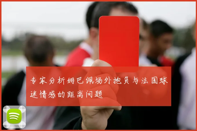 专家分析姆巴佩场外抱负与法国球迷情感的距离问题