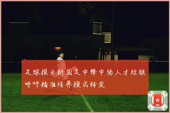 足球报分析国足中锋中场人才短缺呼吁精准培养模式转变