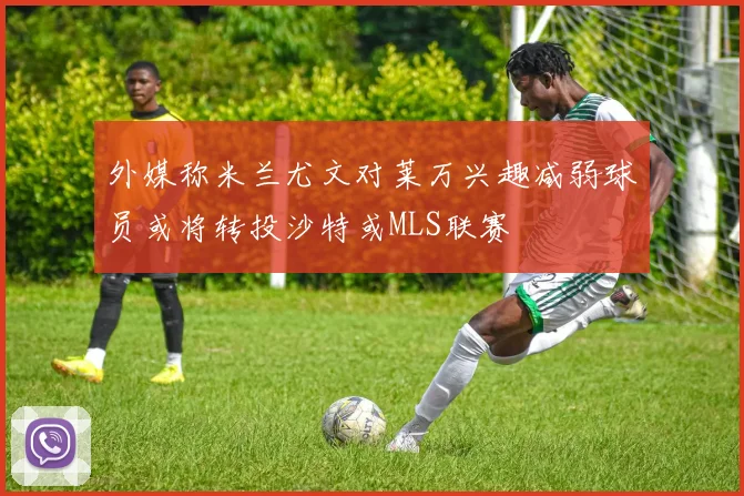 外媒称米兰尤文对莱万兴趣减弱球员或将转投沙特或MLS联赛