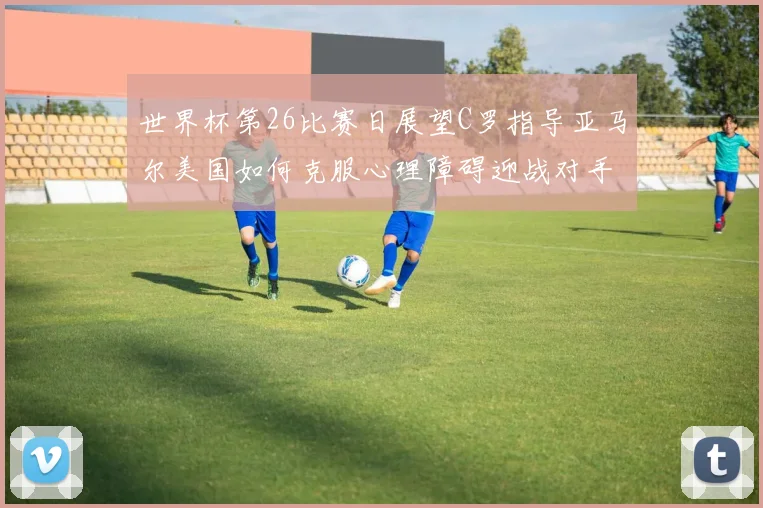 世界杯第26比赛日展望C罗指导亚马尔美国如何克服心理障碍迎战对手