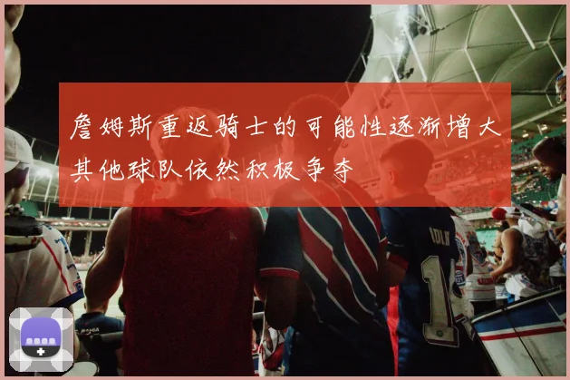 詹姆斯重返骑士的可能性逐渐增大其他球队依然积极争夺