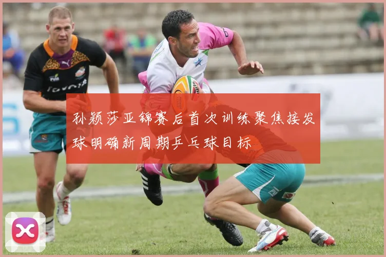 孙颖莎亚锦赛后首次训练聚焦接发球明确新周期乒乓球目标