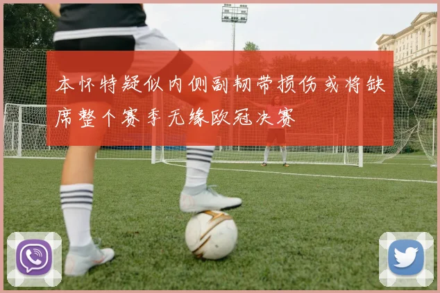 本怀特疑似内侧副韧带损伤或将缺席整个赛季无缘欧冠决赛