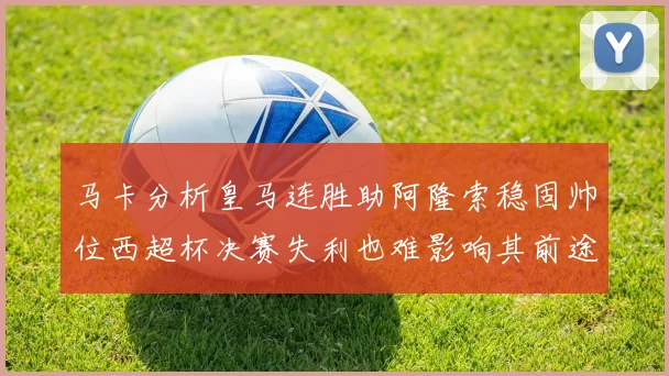 马卡分析皇马连胜助阿隆索稳固帅位西超杯决赛失利也难影响其前途