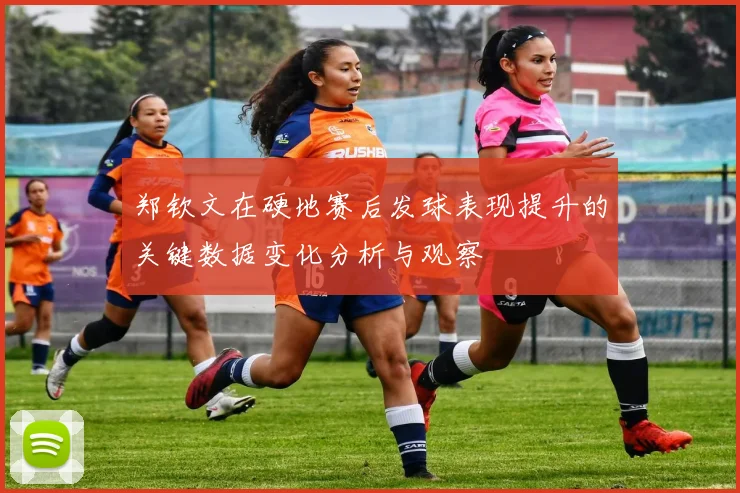 郑钦文在硬地赛后发球表现提升的关键数据变化分析与观察