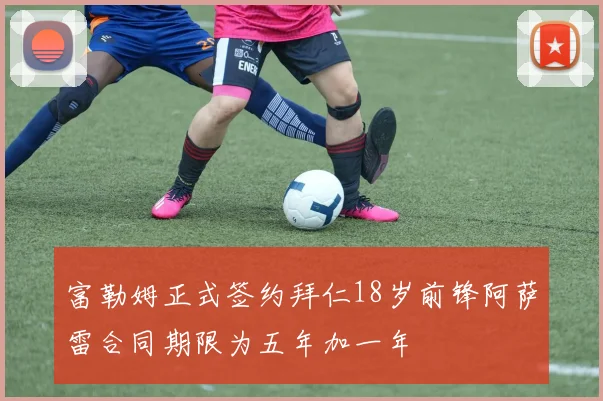富勒姆正式签约拜仁18岁前锋阿萨雷合同期限为五年加一年