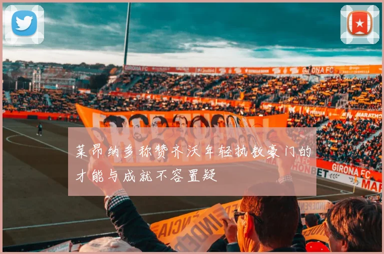 莱昂纳多称赞齐沃年轻执教豪门的才能与成就不容置疑
