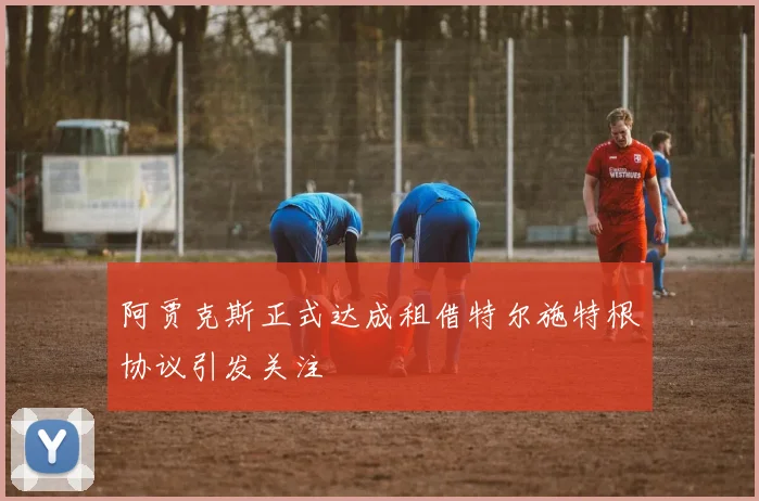 阿贾克斯正式达成租借特尔施特根协议引发关注