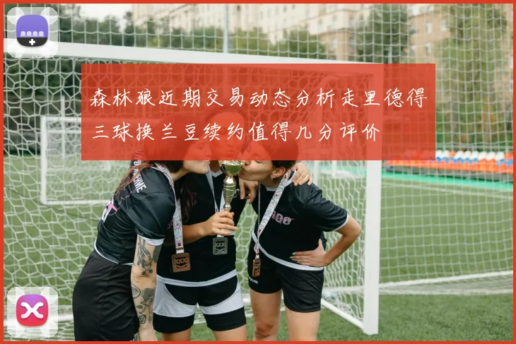 森林狼近期交易动态分析走里德得三球换兰豆续约值得几分评价