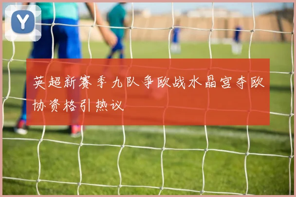 英超新赛季九队争欧战水晶宫夺欧协资格引热议