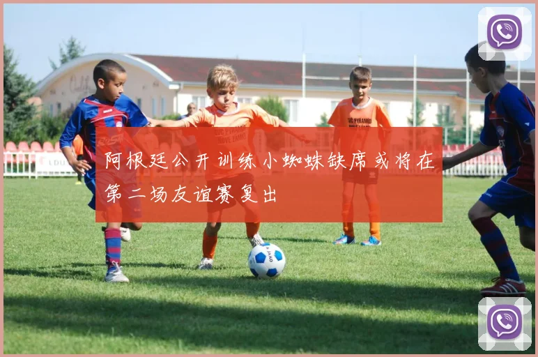 阿根廷公开训练小蜘蛛缺席或将在第二场友谊赛复出
