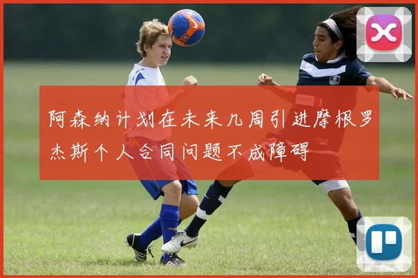 阿森纳计划在未来几周引进摩根罗杰斯个人合同问题不成障碍