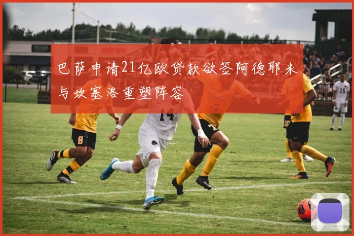 巴萨申请21亿欧贷款欲签阿德耶米与坎塞洛重塑阵容