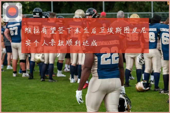 维拉有望签下米兰后卫埃斯图皮尼安个人条款顺利达成