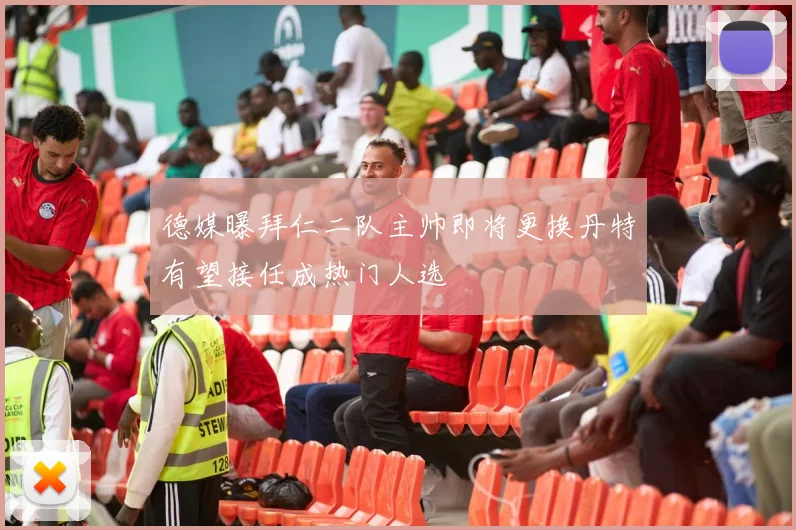 德媒曝拜仁二队主帅即将更换丹特有望接任成热门人选