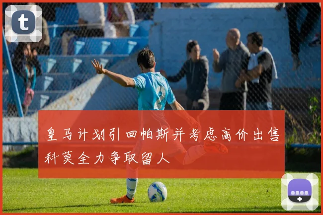 皇马计划引回帕斯并考虑高价出售科莫全力争取留人