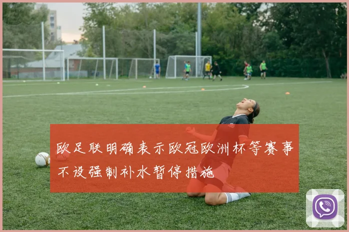 欧足联明确表示欧冠欧洲杯等赛事不设强制补水暂停措施