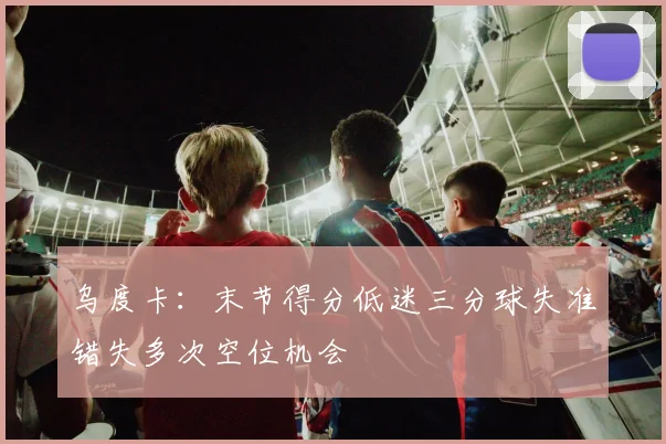 乌度卡：末节得分低迷三分球失准错失多次空位机会