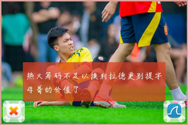 热火筹码不足以换利拉德更别提字母哥的价值了