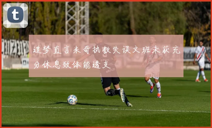 追梦直言米奇执教失误文班未获充分休息致体能透支