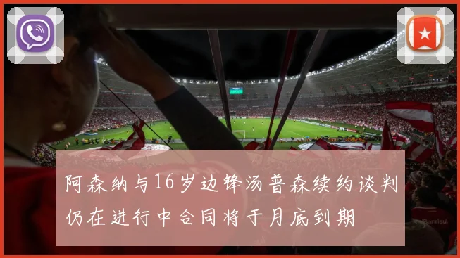 阿森纳与16岁边锋汤普森续约谈判仍在进行中合同将于月底到期