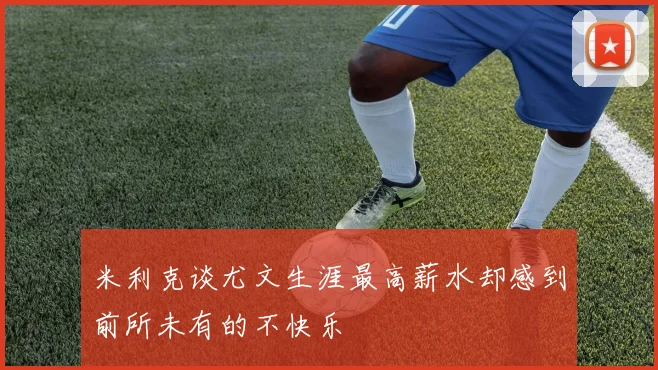 米利克谈尤文生涯最高薪水却感到前所未有的不快乐