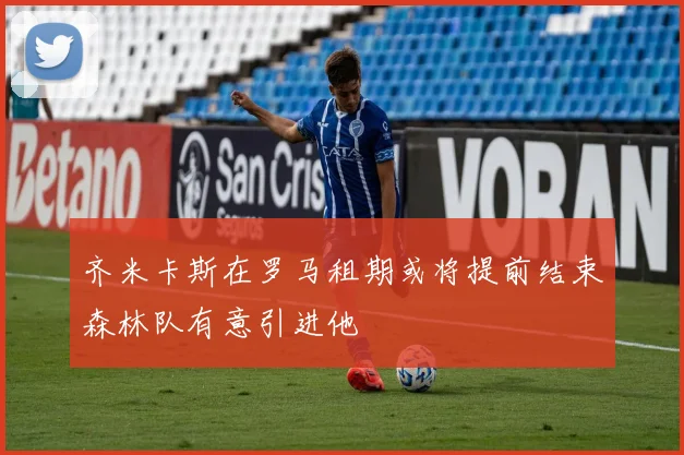 齐米卡斯在罗马租期或将提前结束森林队有意引进他